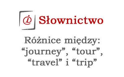 Różnice między: “journey”, “tour”, “travel” i “trip”